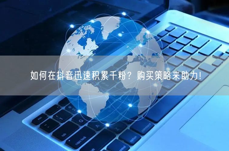如何在抖音迅速积累千粉？购买策略来助力！