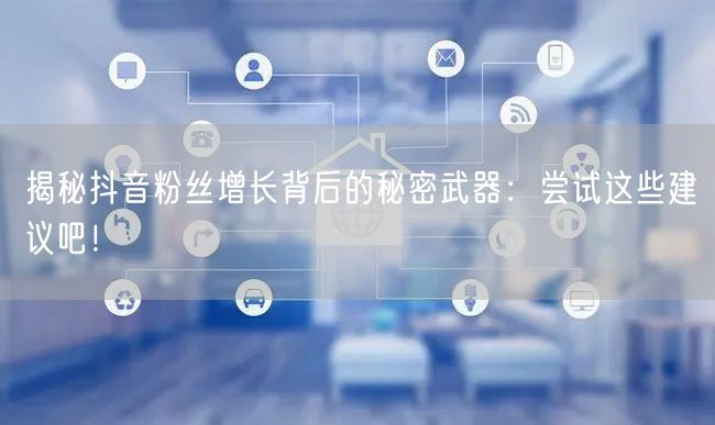 揭秘抖音粉丝增长背后的秘密武器:尝试这些建议吧!