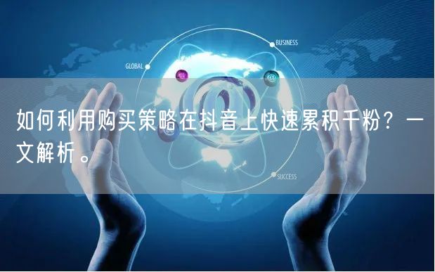 如何利用购买策略在抖音上快速累积千粉?一文解析。