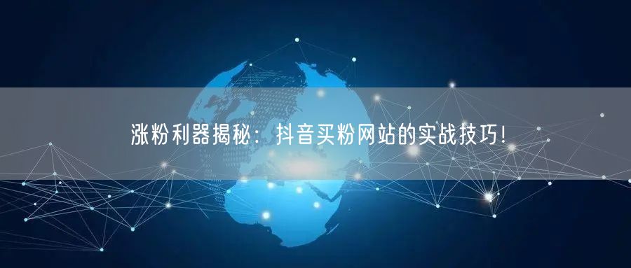 涨粉利器揭秘：抖音买粉网站的实战技巧！