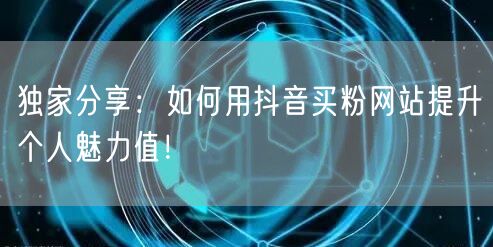 独家分享：如何用抖音买粉网站提升个人魅力值！