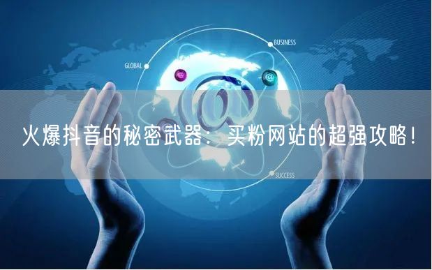 火爆抖音的秘密武器：买粉网站的超强攻略！