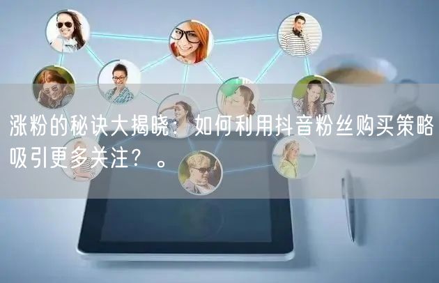 涨粉的秘诀大揭晓:如何利用抖音粉丝购买策略吸引更多关注?。