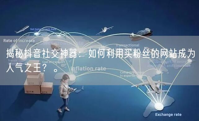 揭秘抖音社交神器:如何利用买粉丝的网站成为人气之王?。