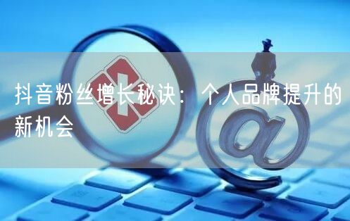 抖音粉丝增长秘诀:个人品牌提升的新机会