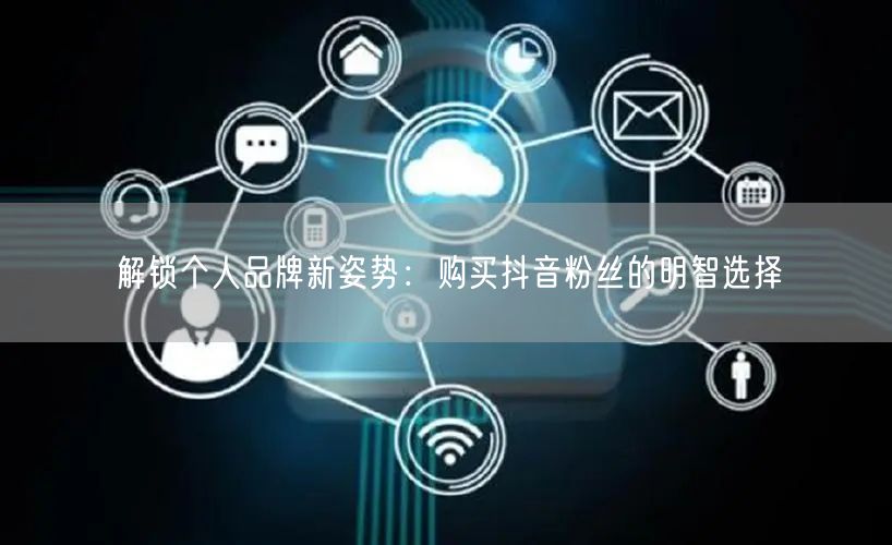 解锁个人品牌新姿势：购买抖音粉丝的明智选择