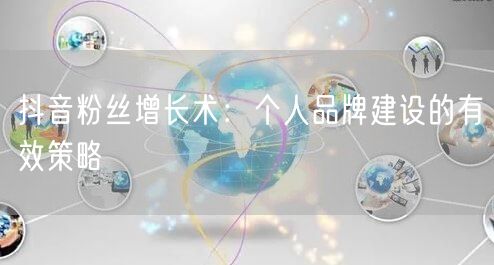 抖音粉丝增长术：个人品牌建设的有效策略