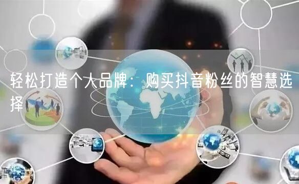 轻松打造个人品牌:购买抖音粉丝的智慧选择