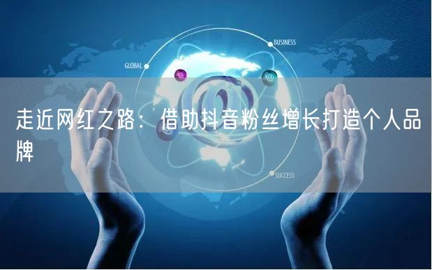 走近网红之路:借助抖音粉丝增长打造个人品牌