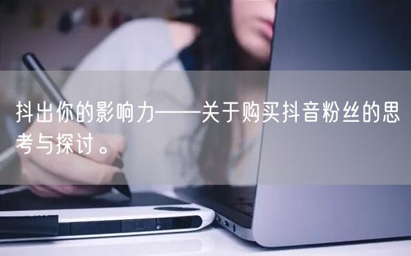 抖出你的影响力——关于购买抖音粉丝的思考与探讨。