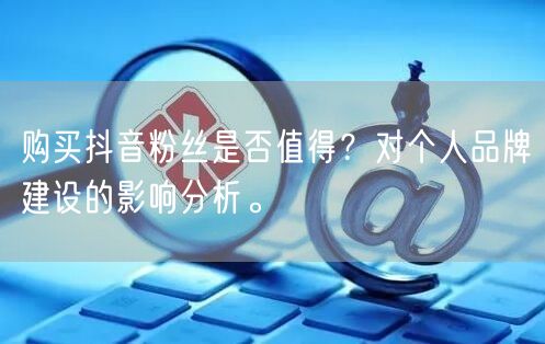 购买抖音粉丝是否值得?对个人品牌建设的影响分析。