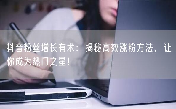 抖音粉丝增长有术：揭秘高效涨粉方法，让你成为热门之星！