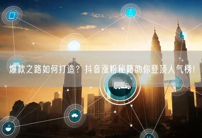 爆款之路如何打造?抖音涨粉秘籍助你登顶人气榜!