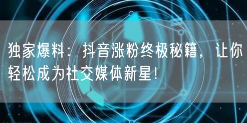 独家爆料:抖音涨粉终极秘籍,让你轻松成为社交媒体新星!