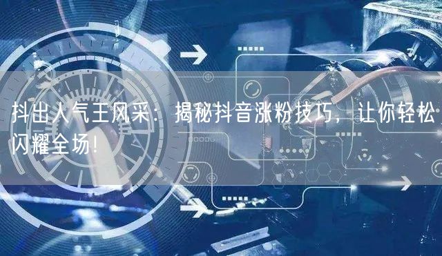 抖出人气王风采:揭秘抖音涨粉技巧,让你轻松闪耀全场!