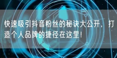 快速吸引抖音粉丝的秘诀大公开,打造个人品牌的捷径在这里!