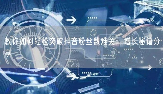 教你如何轻松突破抖音粉丝数难关：增长秘籍分享