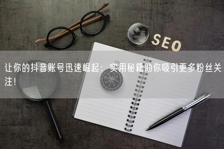 让你的抖音账号迅速崛起：实用秘籍助你吸引更多粉丝关注！