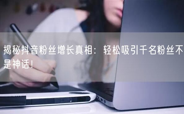 揭秘抖音粉丝增长真相：轻松吸引千名粉丝不是神话！