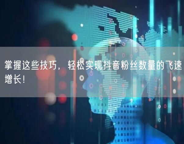掌握这些技巧，轻松实现抖音粉丝数量的飞速增长！