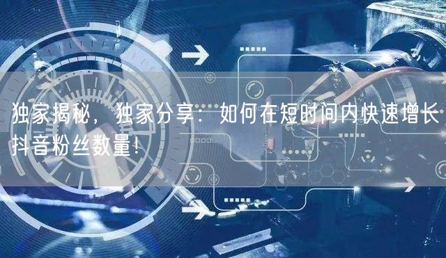 独家揭秘，独家分享：如何在短时间内快速增长抖音粉丝数量！