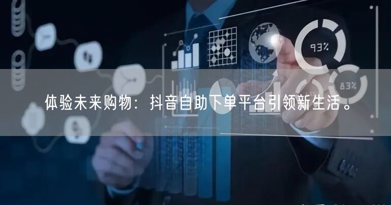 体验未来购物:抖音自助下单平台引领新生活。