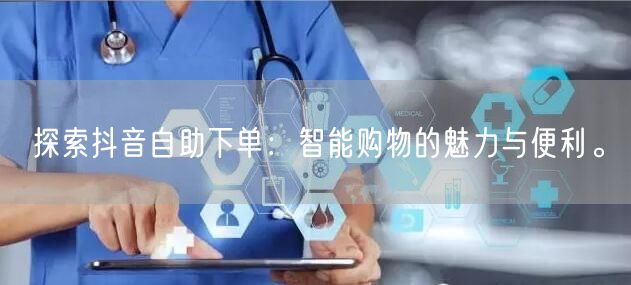 探索抖音自助下单：智能购物的魅力与便利。