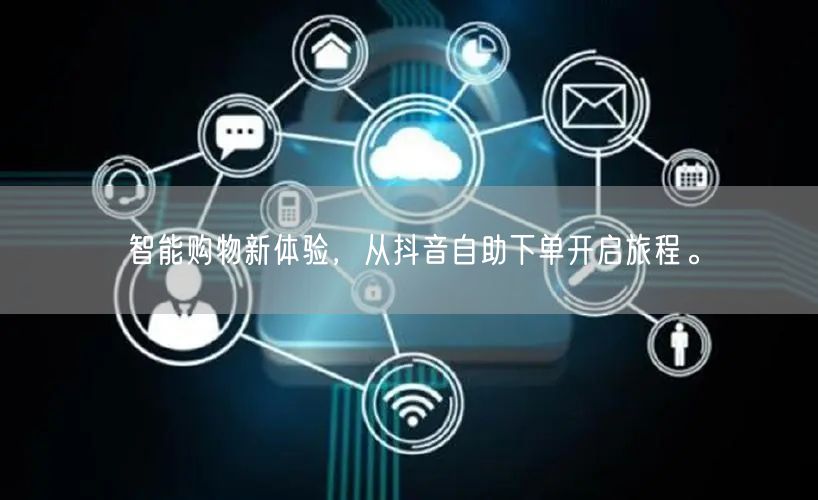 智能购物新体验,从抖音自助下单开启旅程。