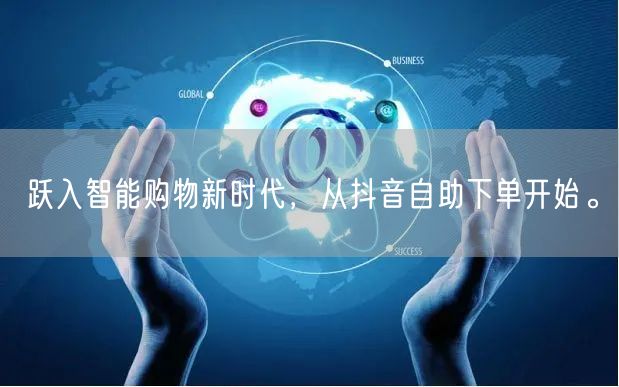 跃入智能购物新时代，从抖音自助下单开始。