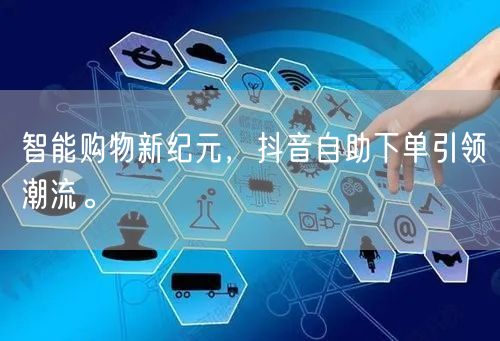 智能购物新纪元，抖音自助下单引领潮流。