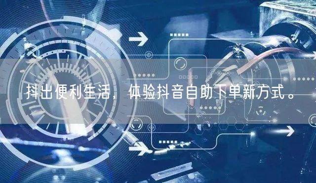 抖出便利生活，体验抖音自助下单新方式。