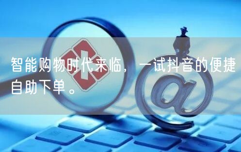智能购物时代来临，一试抖音的便捷自助下单。