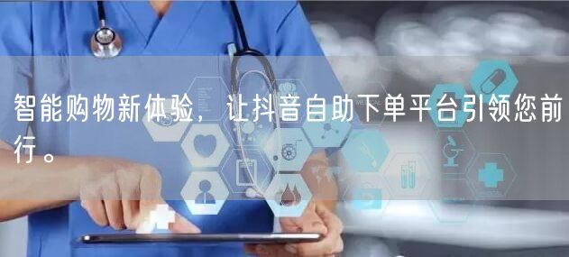 智能购物新体验，让抖音自助下单平台引领您前行。