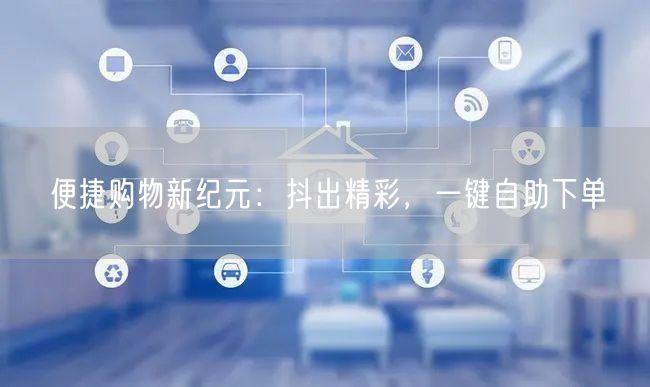 便捷购物新纪元：抖出精彩，一键自助下单