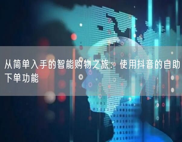 从简单入手的智能购物之旅:使用抖音的自助下单功能