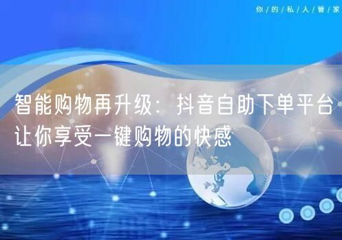 智能购物再升级：抖音自助下单平台让你享受一键购物的快感