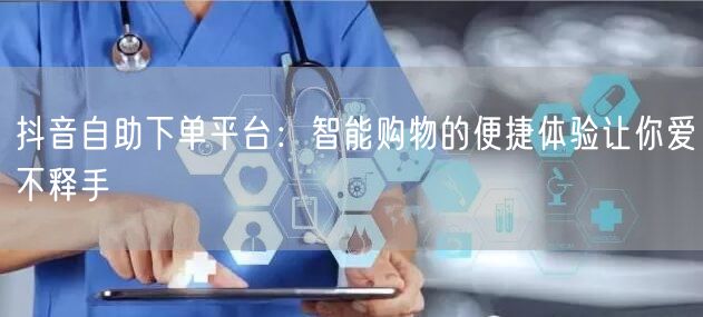 抖音自助下单平台:智能购物的便捷体验让你爱不释手