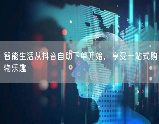 智能生活从抖音自助下单开始,享受一站式购物乐趣