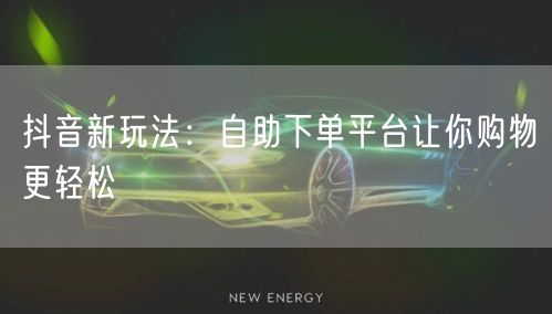 抖音新玩法:自助下单平台让你购物更轻松