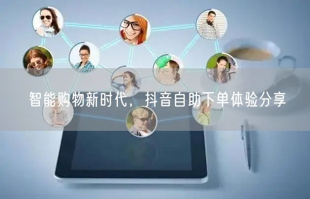 智能购物新时代,抖音自助下单体验分享