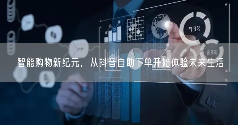 智能购物新纪元,从抖音自助下单开始体验未来生活