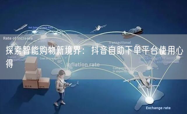 探索智能购物新境界:抖音自助下单平台使用心得