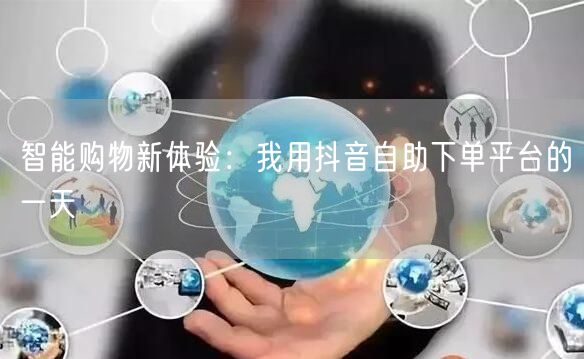 智能购物新体验：我用抖音自助下单平台的一天