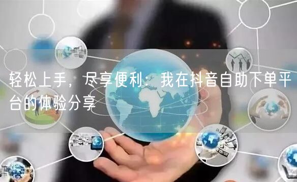 轻松上手，尽享便利：我在抖音自助下单平台的体验分享