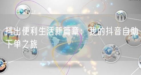 抖出便利生活新篇章：我的抖音自助下单之旅