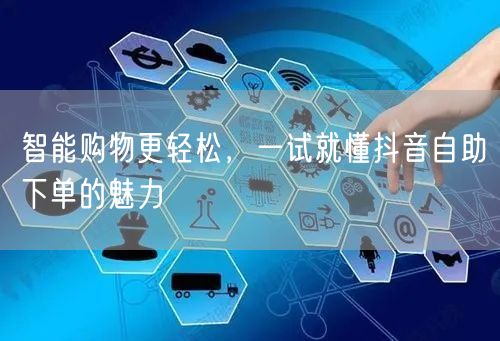 智能购物更轻松,一试就懂抖音自助下单的魅力