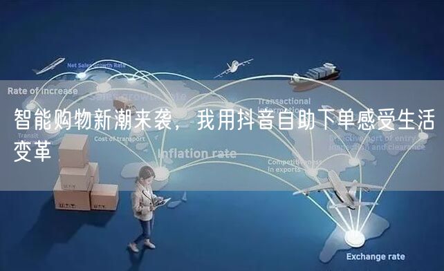 智能购物新潮来袭,我用抖音自助下单感受生活变革