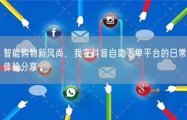 智能购物新风尚,我在抖音自助下单平台的日常体验分享。