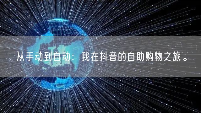 从手动到自动:我在抖音的自助购物之旅。