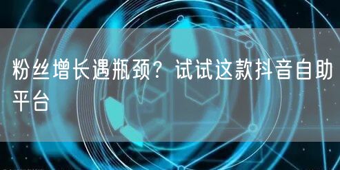 粉丝增长遇瓶颈?试试这款抖音自助平台